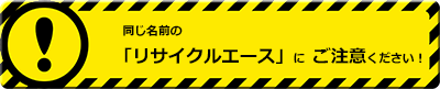 同じ名前の「リサイクルエース」にご注意下さい！